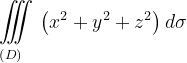 \dpi{120} \underset{\left ( D \right )\: \; \; \; }{\iiint_{\, }^{\, }}\left (x^{2}+y^{2}+z^{2} \right )d\sigma